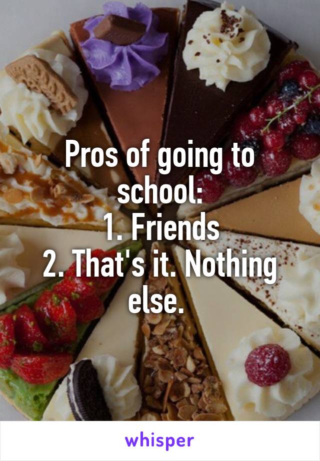 Pros of going to school:
1. Friends
2. That's it. Nothing else. 