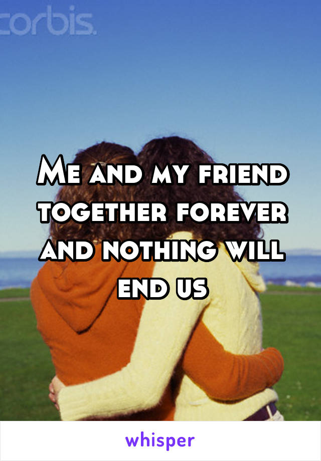 Me and my friend together forever and nothing will end us