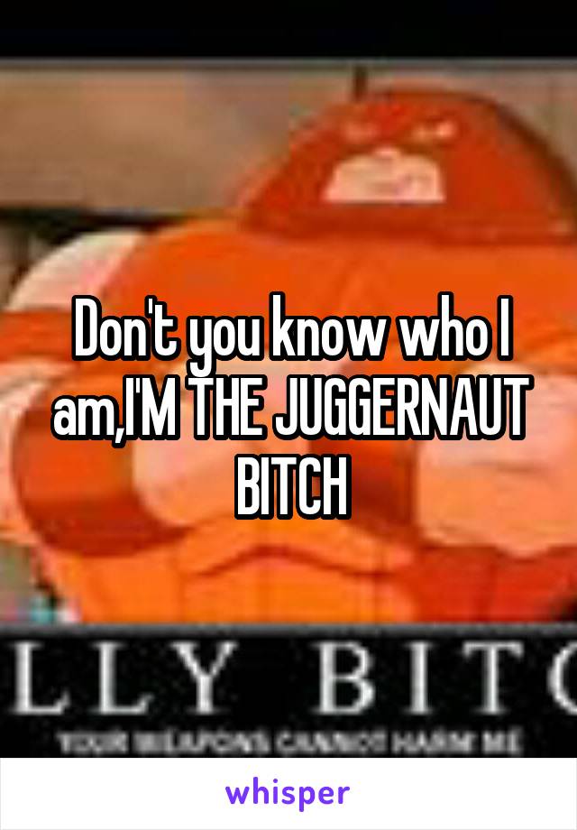 Don't you know who I am,I'M THE JUGGERNAUT BITCH