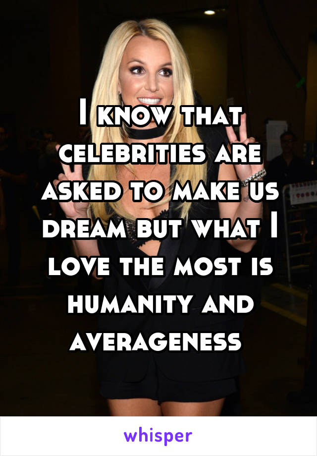 I know that celebrities are asked to make us dream but what I love the most is humanity and averageness 