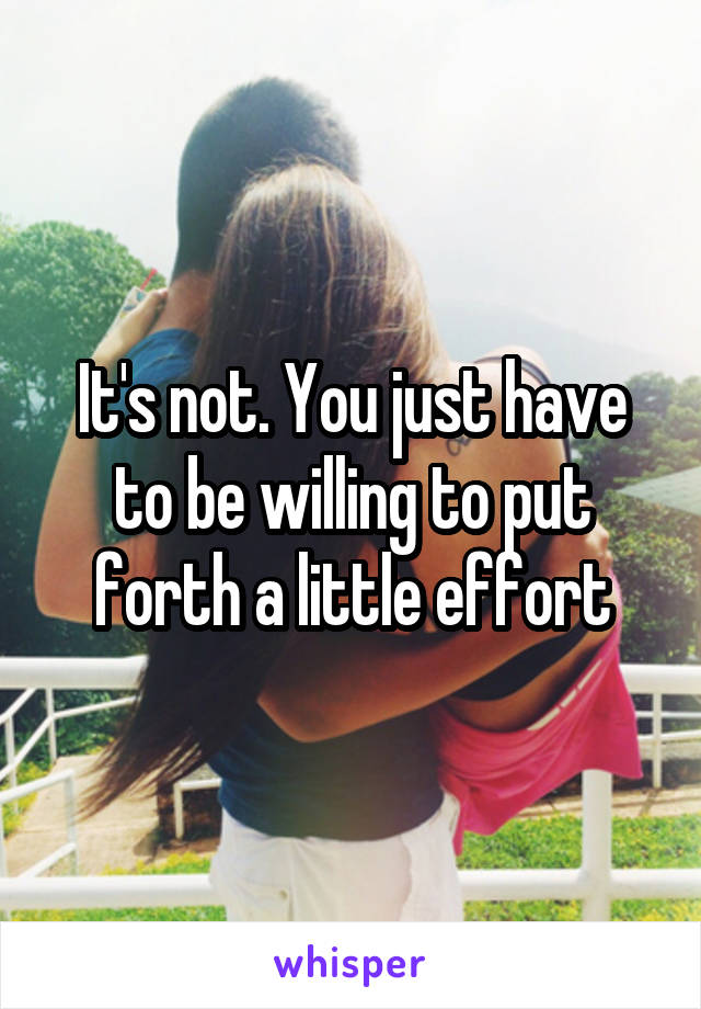 It's not. You just have to be willing to put forth a little effort