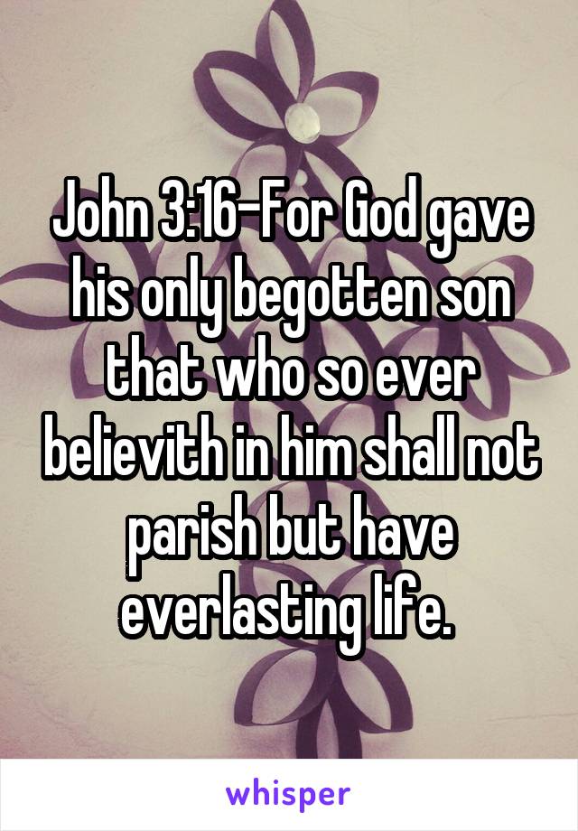 John 3:16-For God gave his only begotten son that who so ever believith in him shall not parish but have everlasting life. 