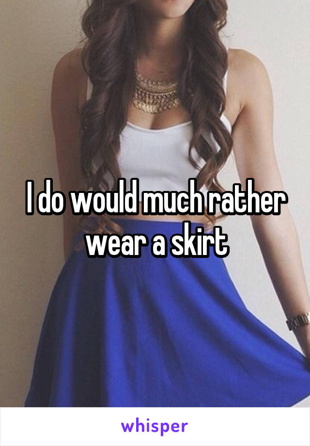 I do would much rather wear a skirt