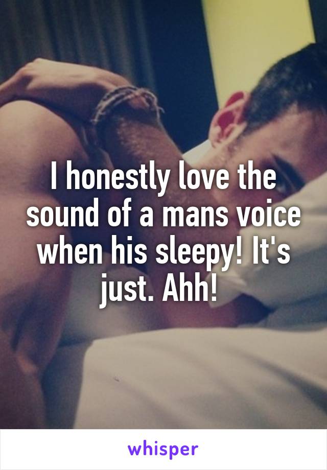 I honestly love the sound of a mans voice when his sleepy! It's just. Ahh! 