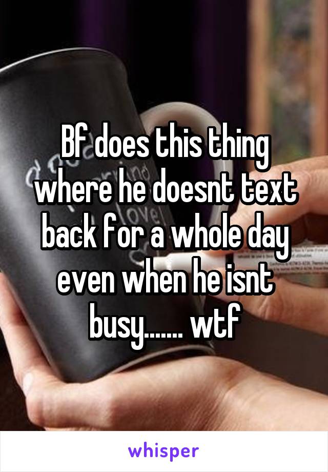 Bf does this thing where he doesnt text back for a whole day even when he isnt busy....... wtf