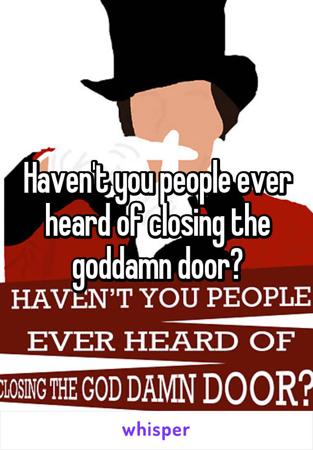 Haven't you people ever heard of closing the goddamn door?