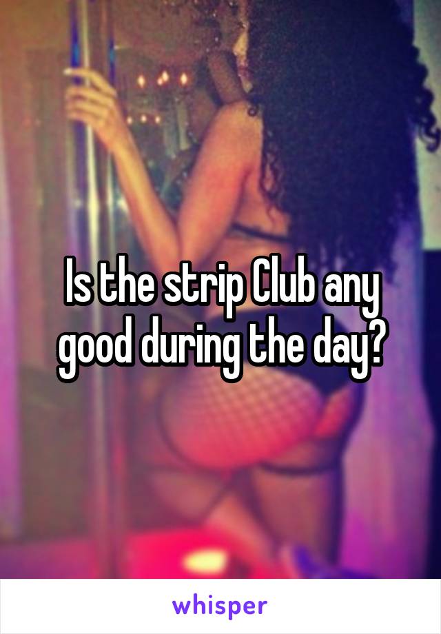 Is the strip Club any good during the day?