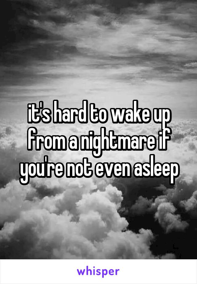 it's hard to wake up from a nightmare if you're not even asleep