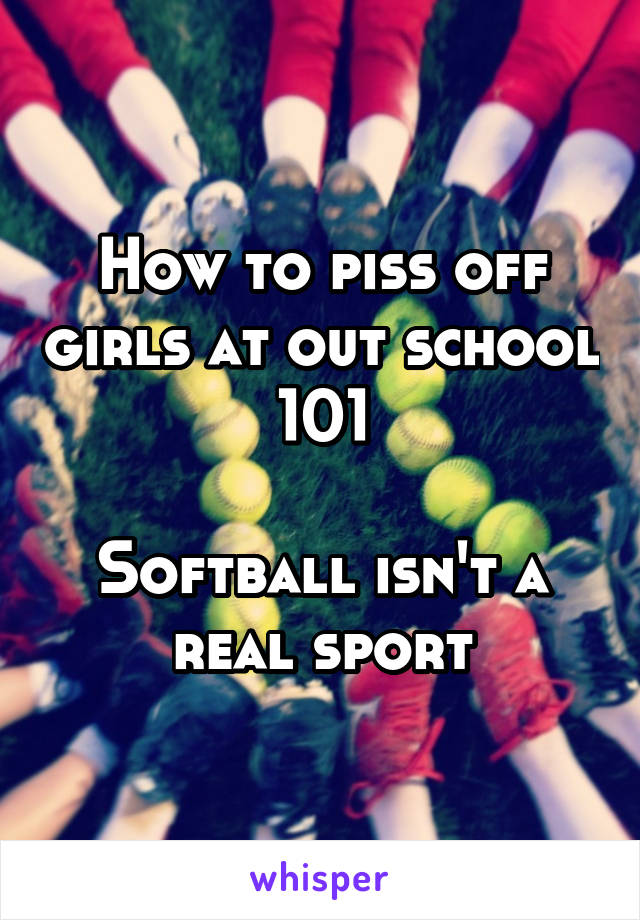 How to piss off girls at out school 101

Softball isn't a real sport