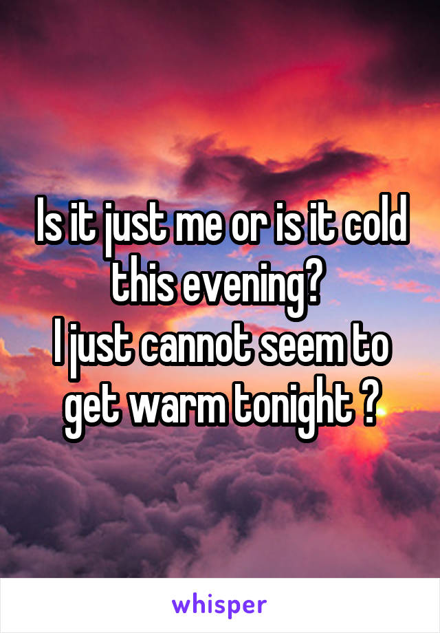 Is it just me or is it cold this evening? 
I just cannot seem to get warm tonight 😕