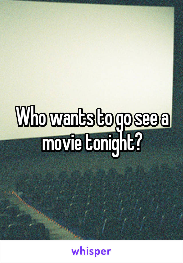 Who wants to go see a movie tonight?