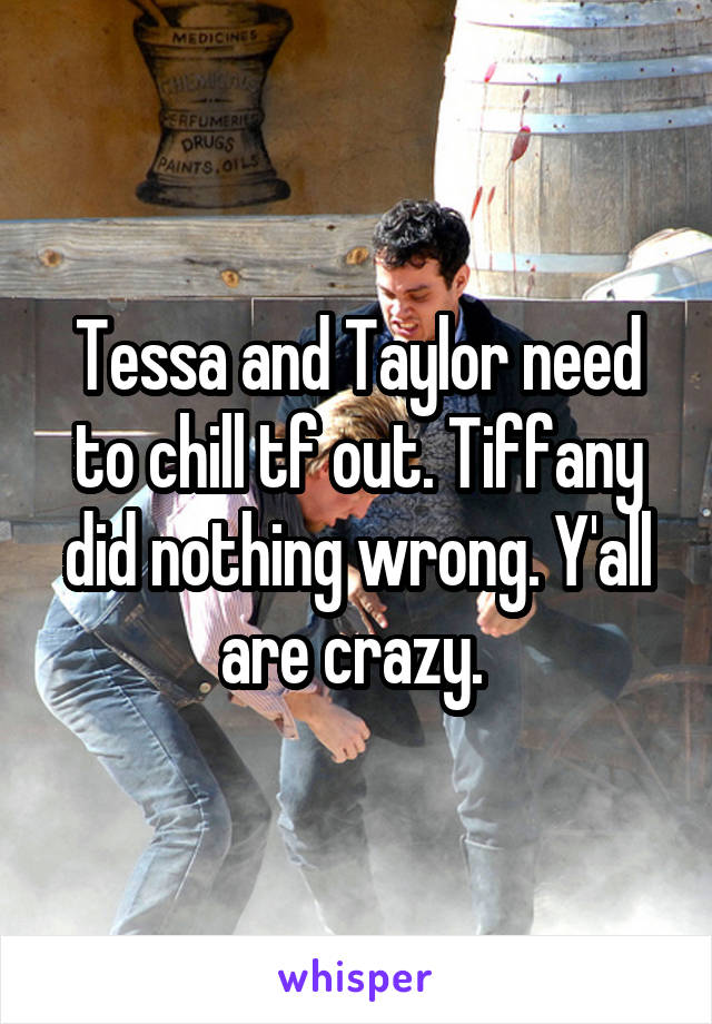 Tessa and Taylor need to chill tf out. Tiffany did nothing wrong. Y'all are crazy. 