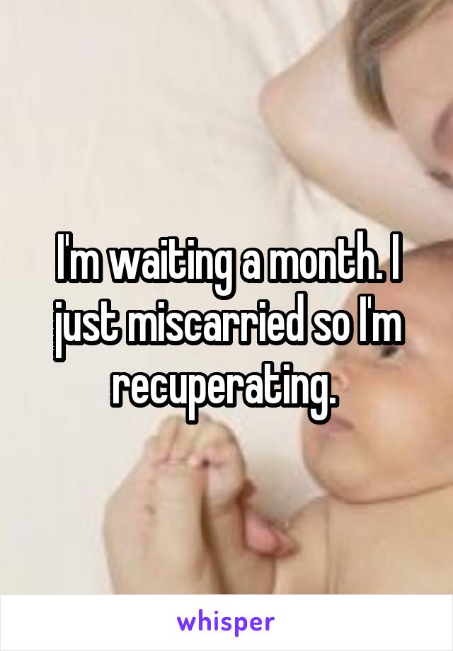 I'm waiting a month. I just miscarried so I'm recuperating. 