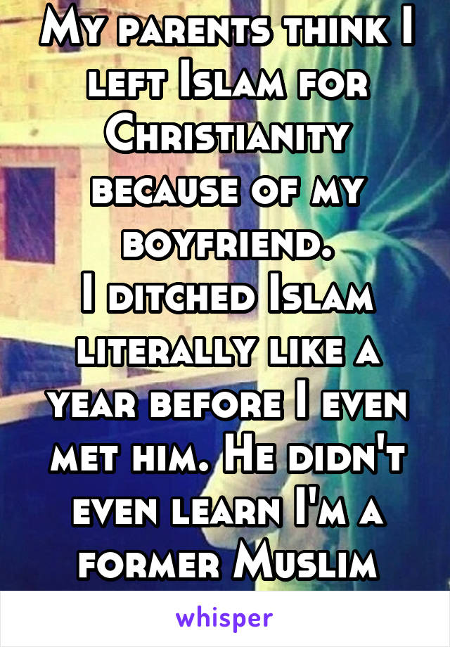 My parents think I left Islam for Christianity because of my boyfriend.
I ditched Islam literally like a year before I even met him. He didn't even learn I'm a former Muslim until yesterday XD