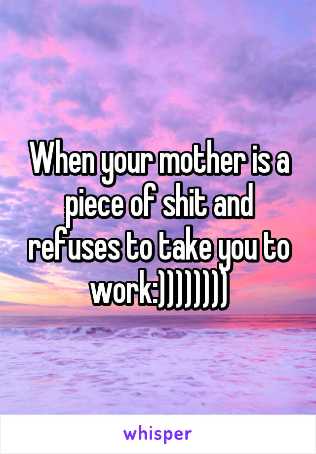 When your mother is a piece of shit and refuses to take you to work:))))))))