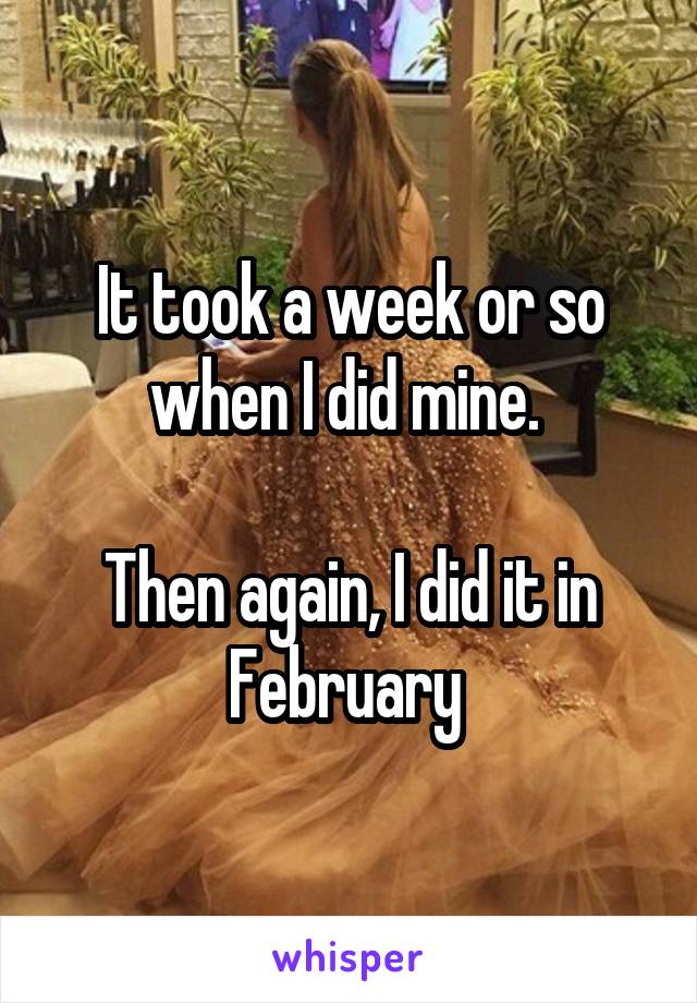 It took a week or so when I did mine. 

Then again, I did it in February 