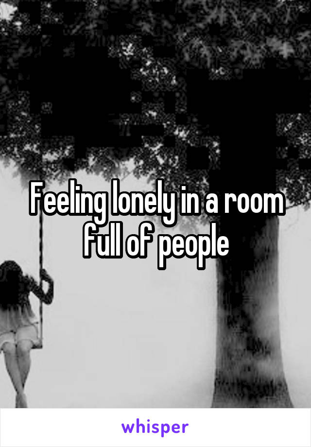 Feeling lonely in a room full of people