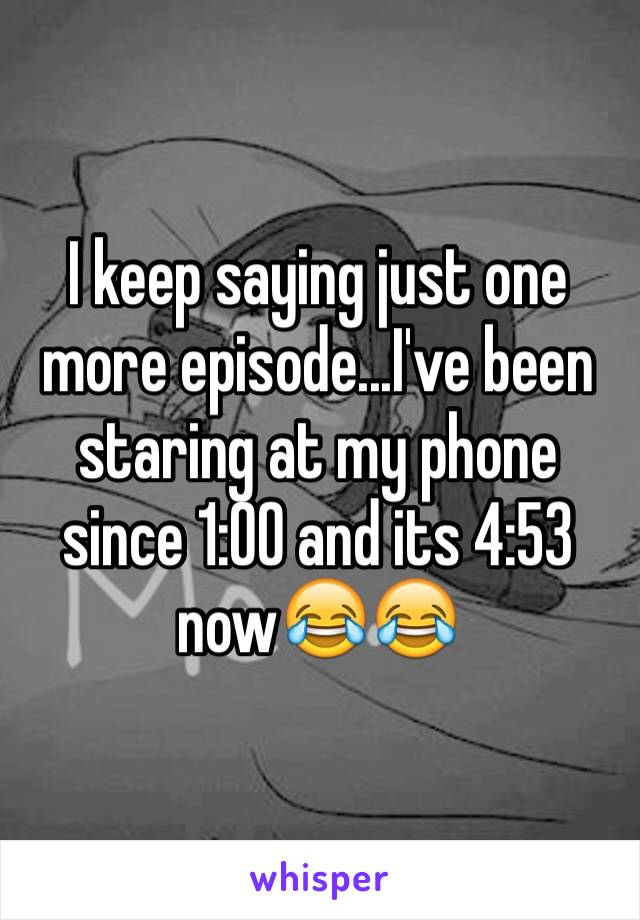 I keep saying just one more episode...I've been staring at my phone since 1:00 and its 4:53 now😂😂