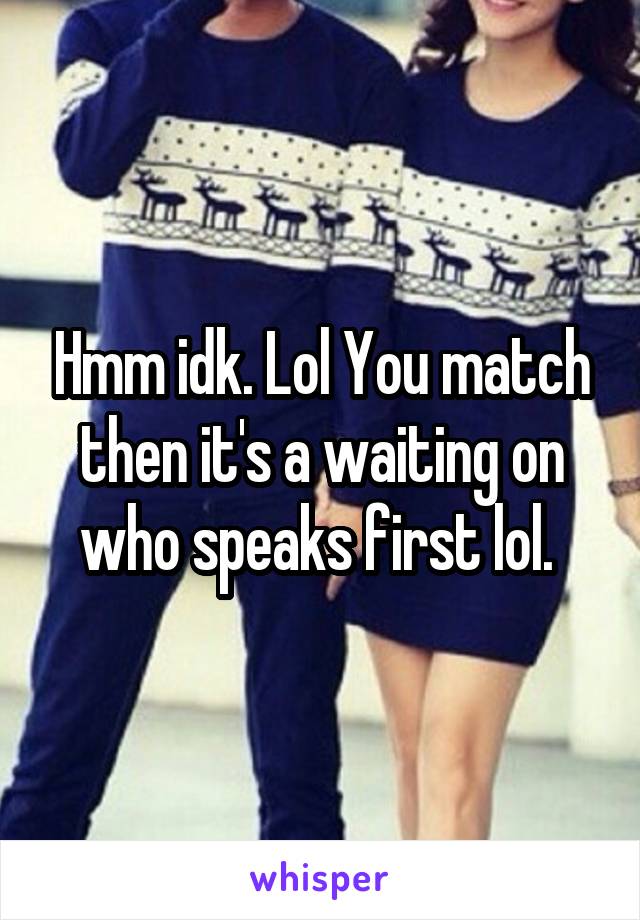 Hmm idk. Lol You match then it's a waiting on who speaks first lol. 