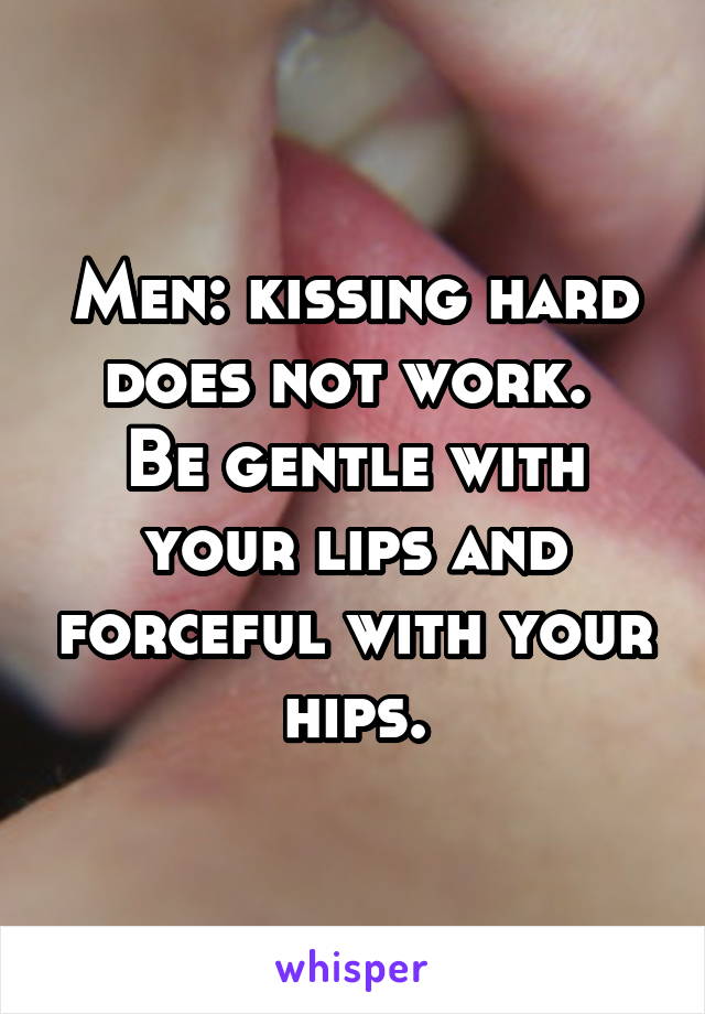 Men: kissing hard does not work. 
Be gentle with your lips and forceful with your hips.