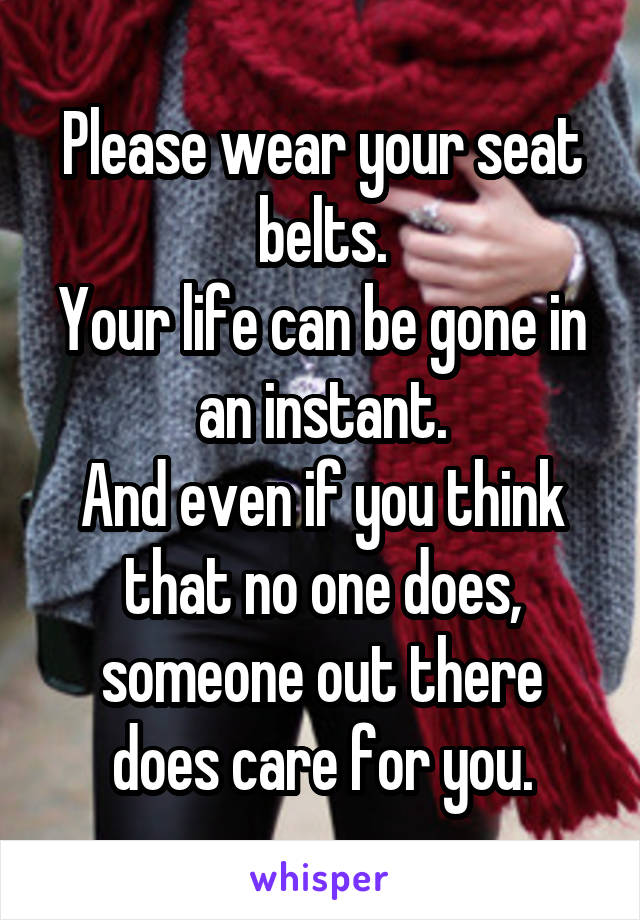 Please wear your seat belts.
Your life can be gone in an instant.
And even if you think that no one does, someone out there does care for you.