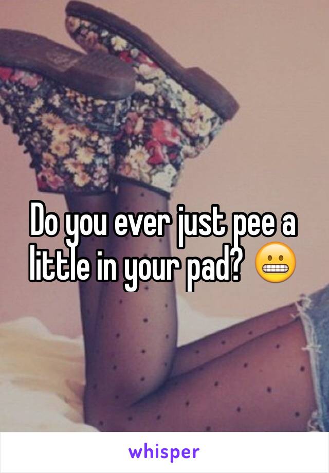 Do you ever just pee a little in your pad? 😬