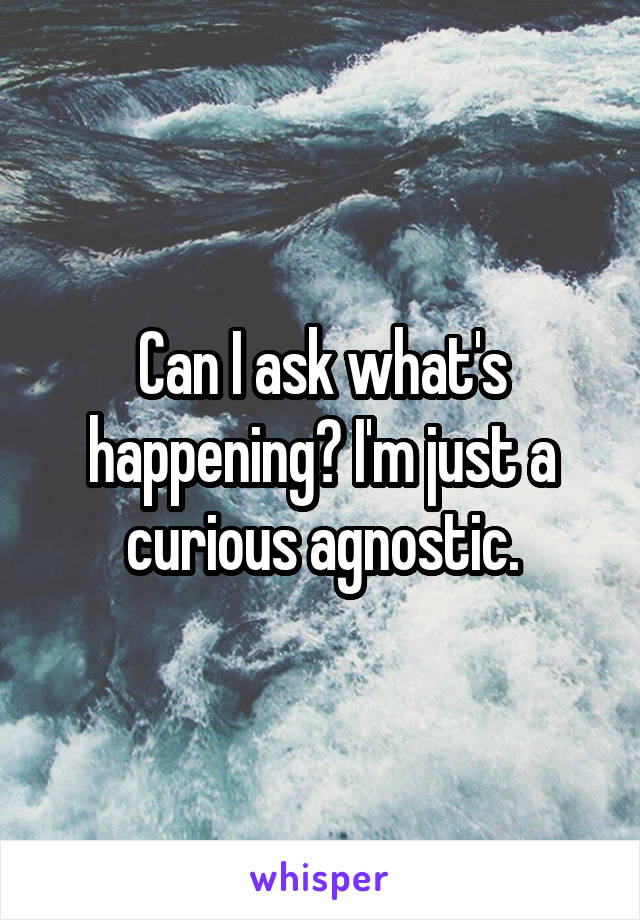 Can I ask what's happening? I'm just a curious agnostic.