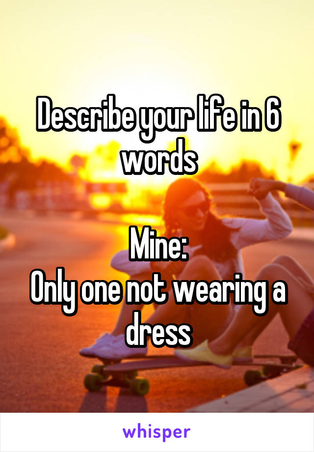 Describe your life in 6 words

Mine:
Only one not wearing a dress