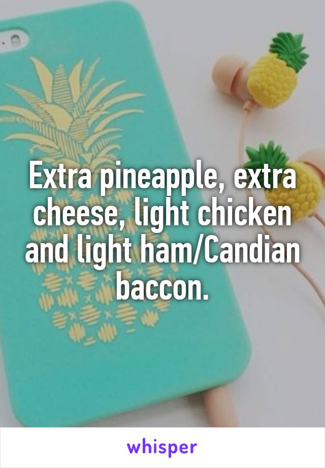 Extra pineapple, extra cheese, light chicken and light ham/Candian baccon.