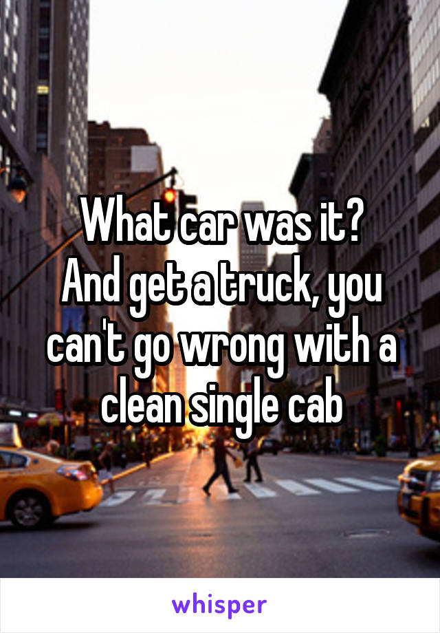 What car was it?
And get a truck, you can't go wrong with a clean single cab