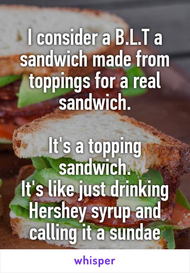 I consider a B.L.T a sandwich made from toppings for a real sandwich.

It's a topping sandwich.
It's like just drinking Hershey syrup and calling it a sundae