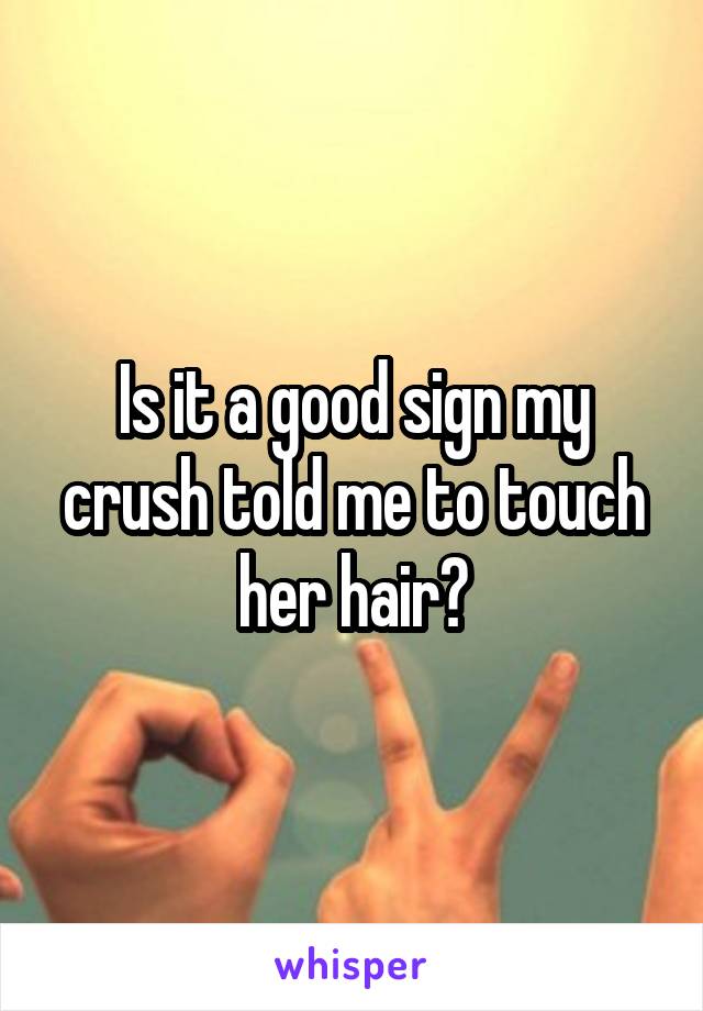 Is it a good sign my crush told me to touch her hair?