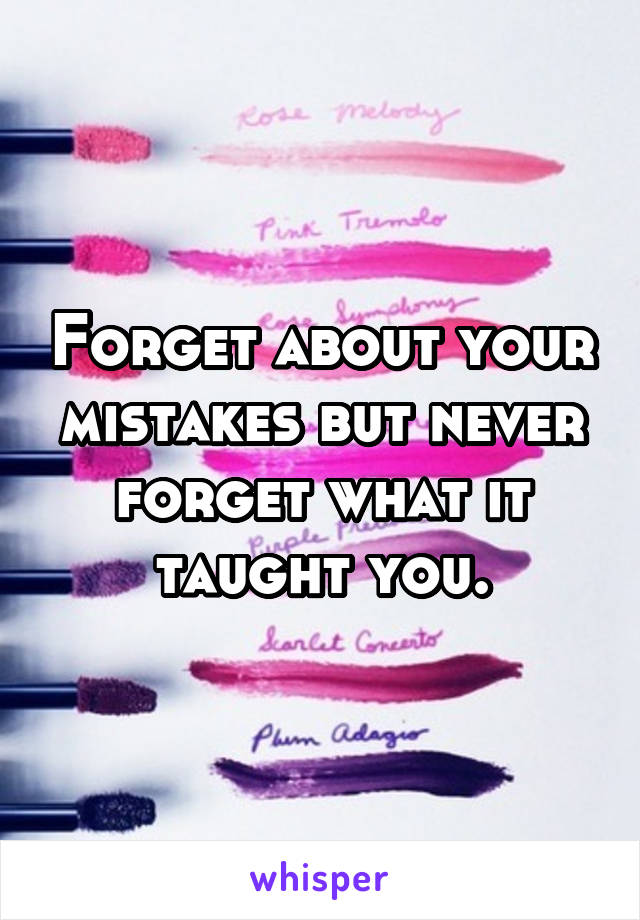 Forget about your mistakes but never forget what it taught you.