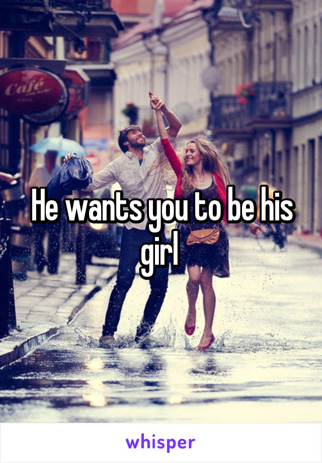 He wants you to be his girl 