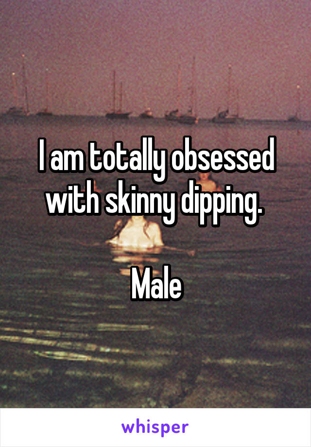 I am totally obsessed with skinny dipping. 

Male