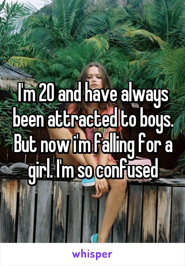 I'm 20 and have always been attracted to boys. But now i'm falling for a girl. I'm so confused