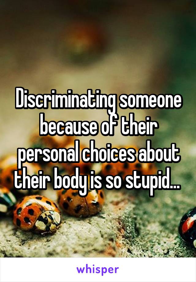 Discriminating someone because of their personal choices about their body is so stupid... 