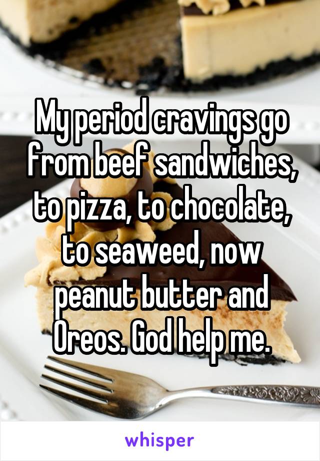 My period cravings go from beef sandwiches, to pizza, to chocolate, to seaweed, now peanut butter and Oreos. God help me.