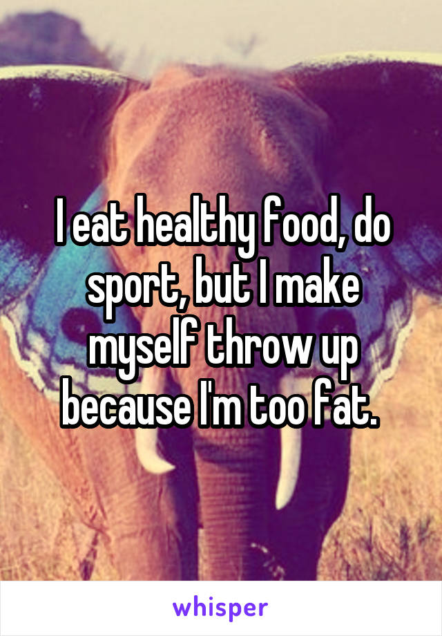 I eat healthy food, do sport, but I make myself throw up because I'm too fat. 