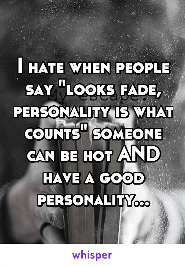 I hate when people say "looks fade, personality is what counts" someone can be hot AND have a good personality...