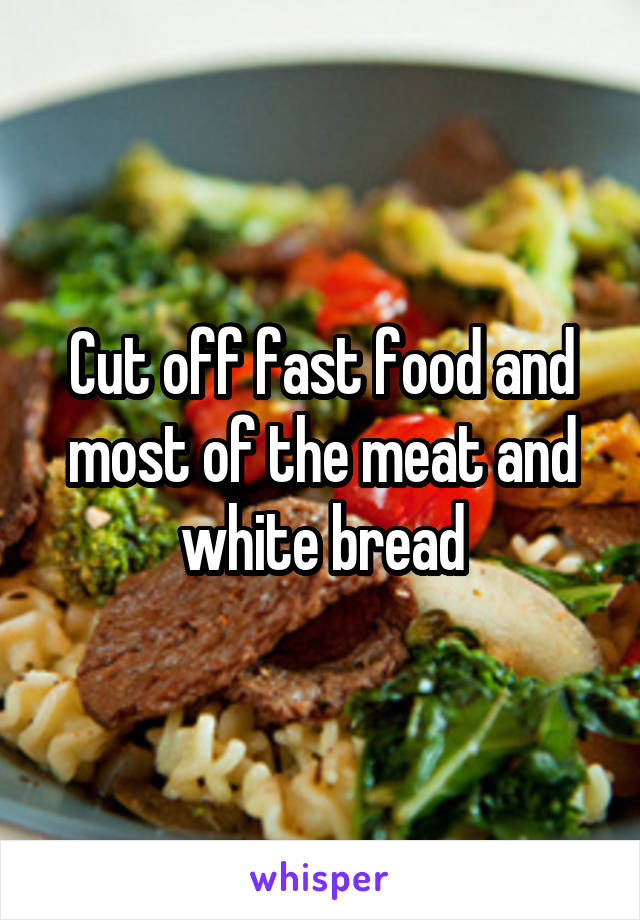 Cut off fast food and most of the meat and white bread