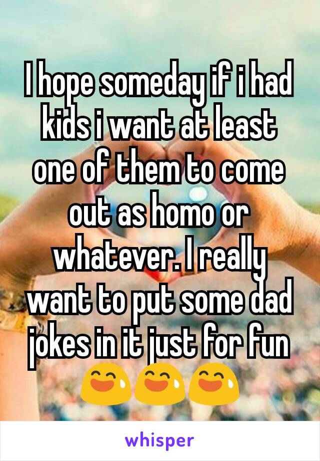 I hope someday if i had kids i want at least one of them to come out as homo or whatever. I really want to put some dad jokes in it just for fun 😅😅😅