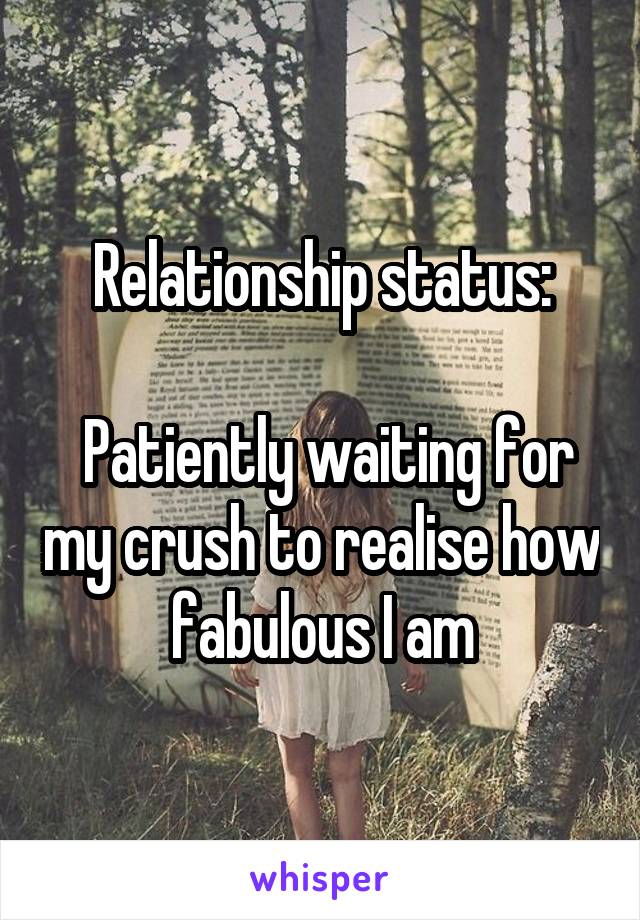 Relationship status:

 Patiently waiting for my crush to realise how fabulous I am