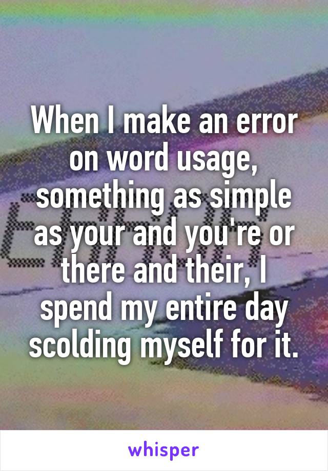 When I make an error on word usage, something as simple as your and you're or there and their, I spend my entire day scolding myself for it.