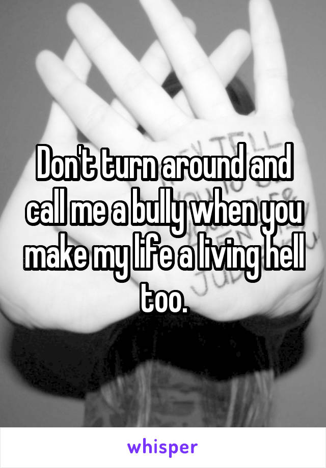 Don't turn around and call me a bully when you make my life a living hell too.