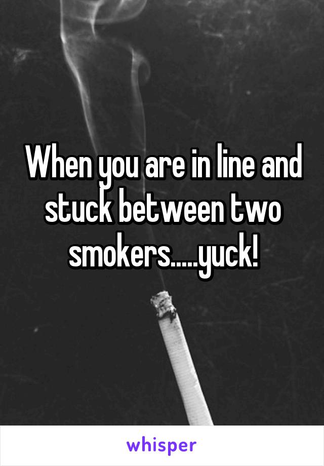 When you are in line and stuck between two smokers.....yuck!
