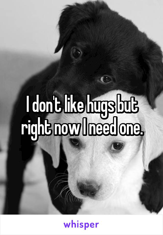 I don't like hugs but right now I need one.