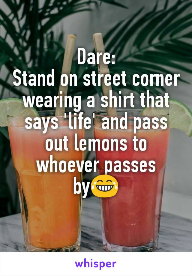 Dare:
Stand on street corner wearing a shirt that says 'life' and pass out lemons to whoever passes by😂