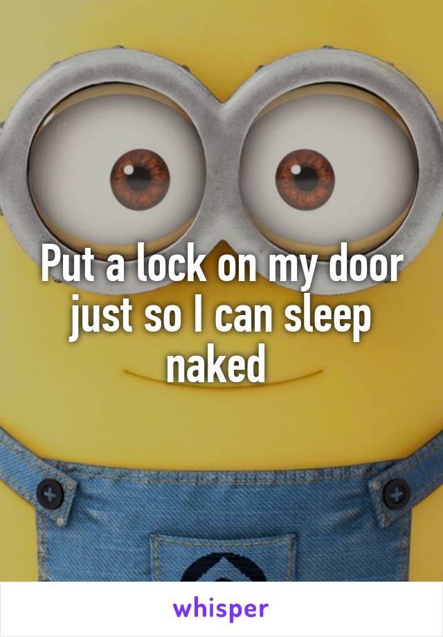 Put a lock on my door just so I can sleep naked 