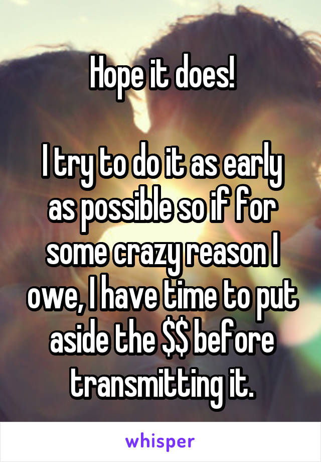 Hope it does!

I try to do it as early as possible so if for some crazy reason I owe, I have time to put aside the $$ before transmitting it.